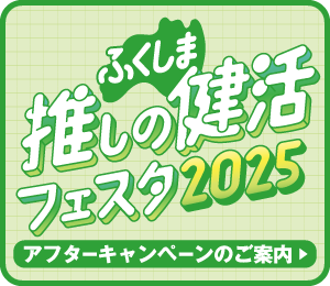 ふくしま推しの健活フェスタ2025 アフターキャンペーンのご案内